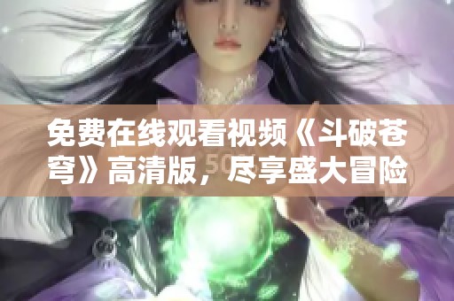 免费在线观看视频《斗破苍穹》高清版，尽享盛大冒险之旅
