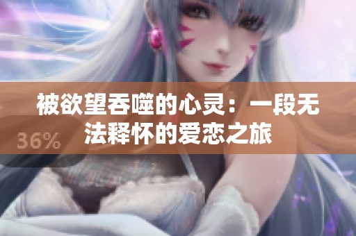 被欲望吞噬的心灵：一段无法释怀的爱恋之旅