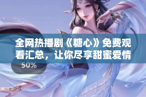 全网热播剧《糖心》免费观看汇总，让你尽享甜蜜爱情故事