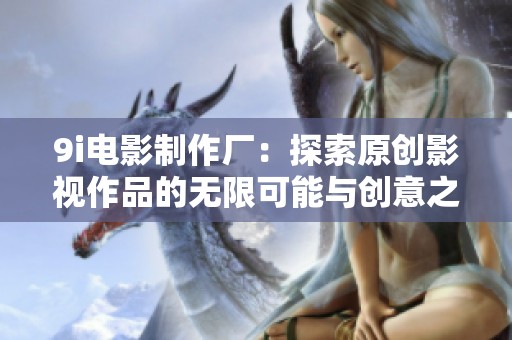 9i电影制作厂：探索原创影视作品的无限可能与创意之旅
