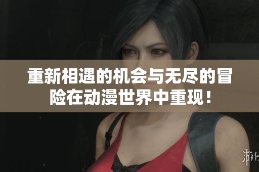 重新相遇的机会与无尽的冒险在动漫世界中重现！