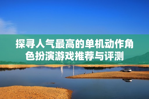 探寻人气最高的单机动作角色扮演游戏推荐与评测