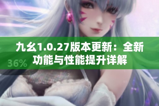 九幺1.0.27版本更新：全新功能与性能提升详解