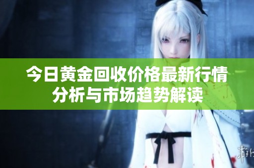 今日黄金回收价格最新行情分析与市场趋势解读
