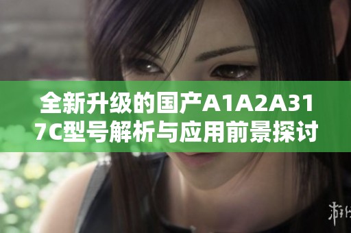 全新升级的国产A1A2A317C型号解析与应用前景探讨