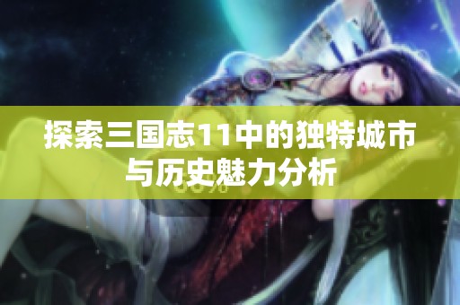 探索三国志11中的独特城市与历史魅力分析