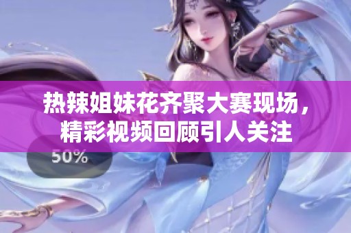 热辣姐妹花齐聚大赛现场，精彩视频回顾引人关注
