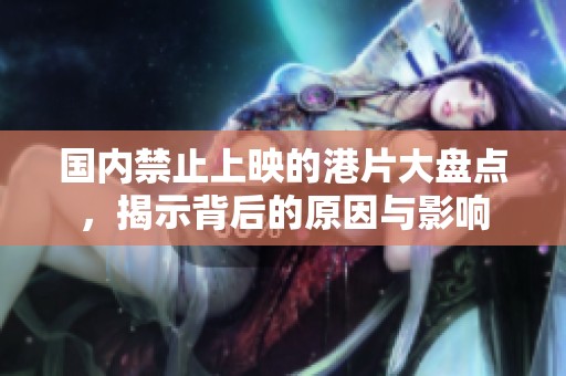 国内禁止上映的港片大盘点，揭示背后的原因与影响