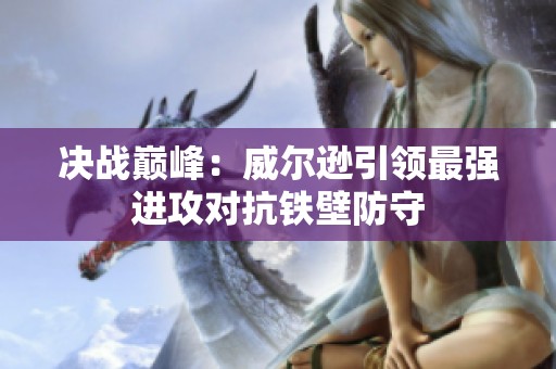 决战巅峰：威尔逊引领最强进攻对抗铁壁防守
