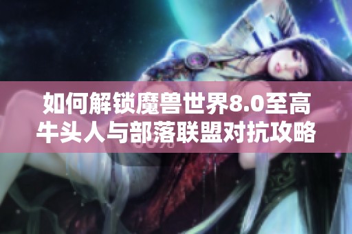 如何解锁魔兽世界8.0至高牛头人与部落联盟对抗攻略
