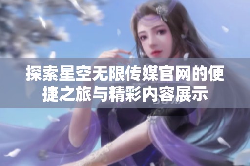探索星空无限传媒官网的便捷之旅与精彩内容展示