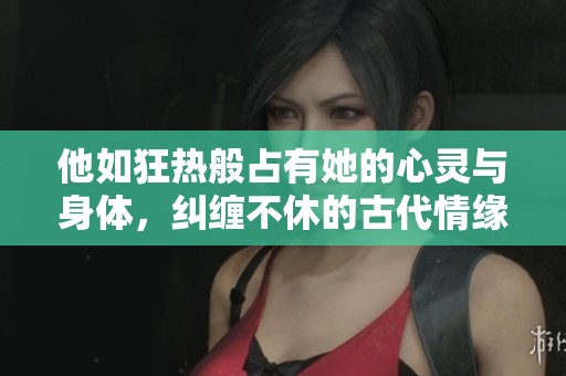 他如狂热般占有她的心灵与身体，纠缠不休的古代情缘