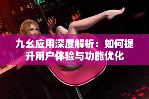 九幺应用深度解析：如何提升用户体验与功能优化