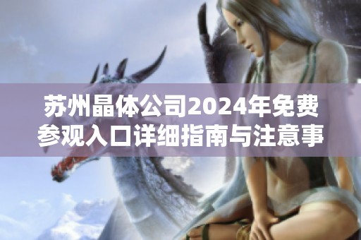 苏州晶体公司2024年免费参观入口详细指南与注意事项