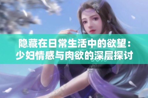 隐藏在日常生活中的欲望：少妇情感与肉欲的深层探讨