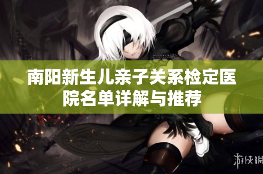 南阳新生儿亲子关系检定医院名单详解与推荐