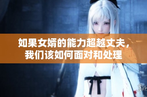 如果女婿的能力超越丈夫，我们该如何面对和处理