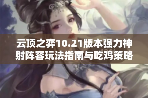 云顶之弈10.21版本强力神射阵容玩法指南与吃鸡策略分享