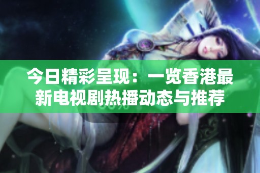 今日精彩呈现：一览香港最新电视剧热播动态与推荐