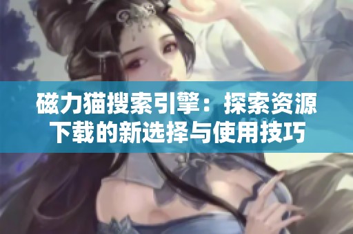 磁力猫搜索引擎：探索资源下载的新选择与使用技巧