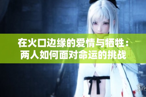 在火口边缘的爱情与牺牲：两人如何面对命运的挑战