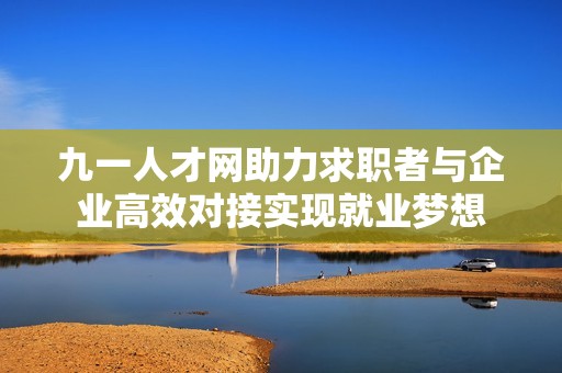 九一人才网助力求职者与企业高效对接实现就业梦想