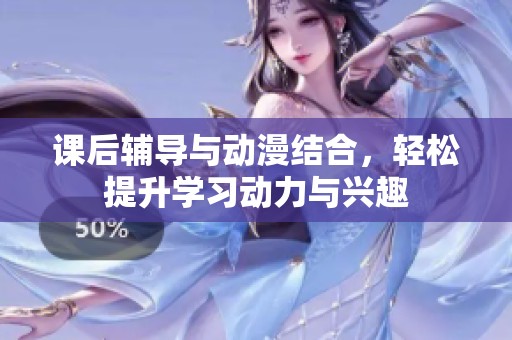 课后辅导与动漫结合，轻松提升学习动力与兴趣