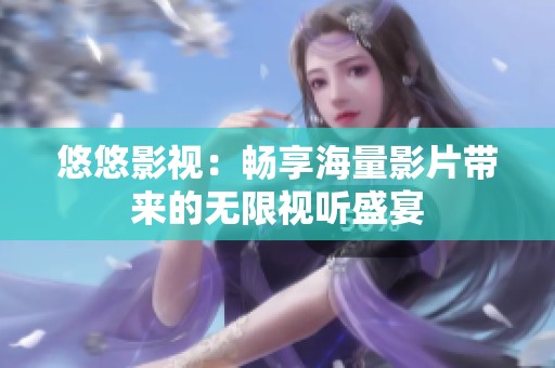 悠悠影视：畅享海量影片带来的无限视听盛宴