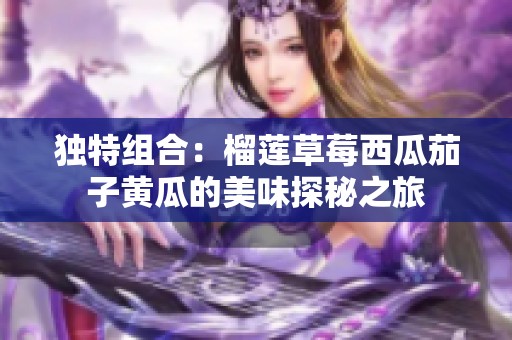 独特组合：榴莲草莓西瓜茄子黄瓜的美味探秘之旅