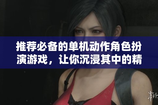 推荐必备的单机动作角色扮演游戏，让你沉浸其中的精彩体验