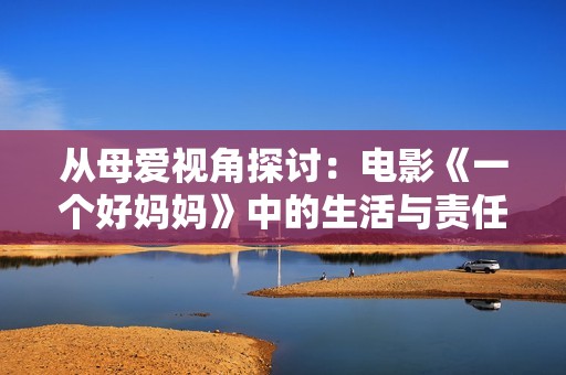 从母爱视角探讨：电影《一个好妈妈》中的生活与责任