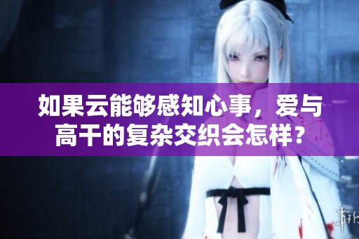 如果云能够感知心事，爱与高干的复杂交织会怎样？