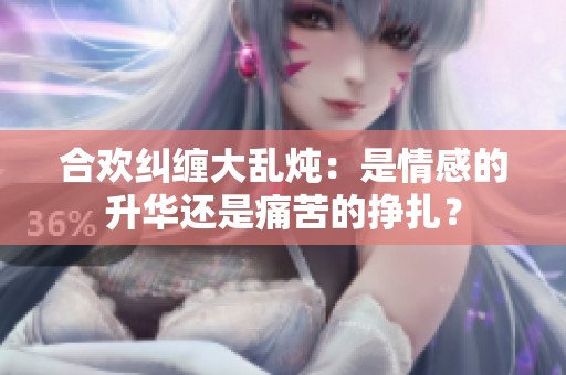 合欢纠缠大乱炖：是情感的升华还是痛苦的挣扎？