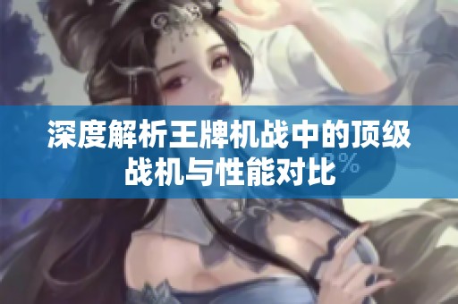 深度解析王牌机战中的顶级战机与性能对比