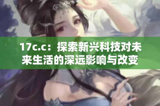 17c.c：探索新兴科技对未来生活的深远影响与改变