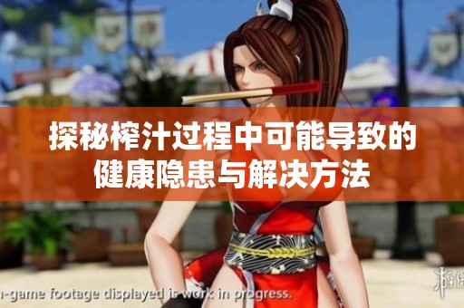 探秘榨汁过程中可能导致的健康隐患与解决方法