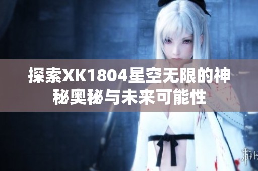 探索XK1804星空无限的神秘奥秘与未来可能性