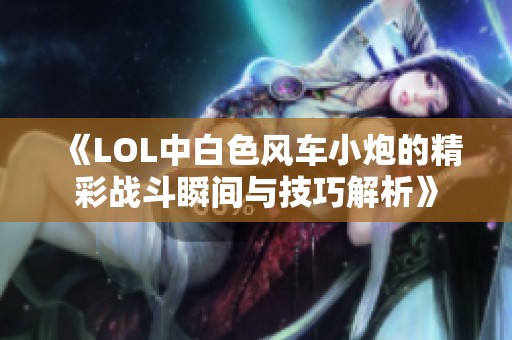 《LOL中白色风车小炮的精彩战斗瞬间与技巧解析》