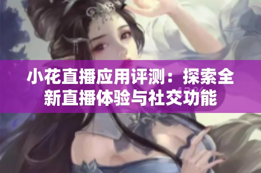 小花直播应用评测：探索全新直播体验与社交功能