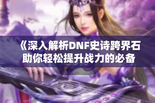 《深入解析DNF史诗跨界石 助你轻松提升战力的必备攻略》