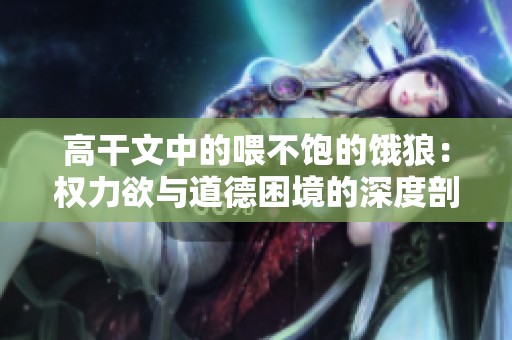 高干文中的喂不饱的饿狼：权力欲与道德困境的深度剖析