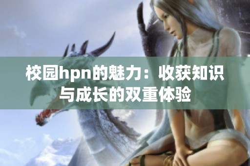 校园hpn的魅力：收获知识与成长的双重体验