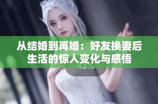 从结婚到再婚：好友换妻后生活的惊人变化与感悟
