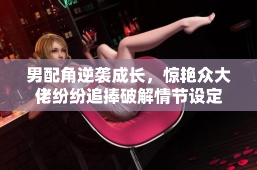 男配角逆袭成长，惊艳众大佬纷纷追捧破解情节设定