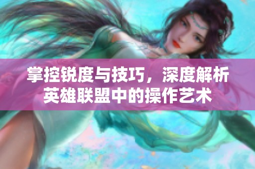 掌控锐度与技巧，深度解析英雄联盟中的操作艺术