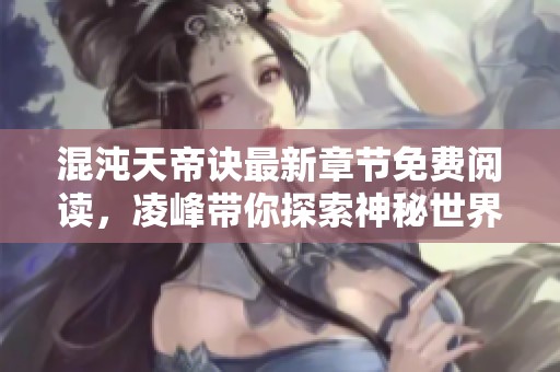 混沌天帝诀最新章节免费阅读，凌峰带你探索神秘世界