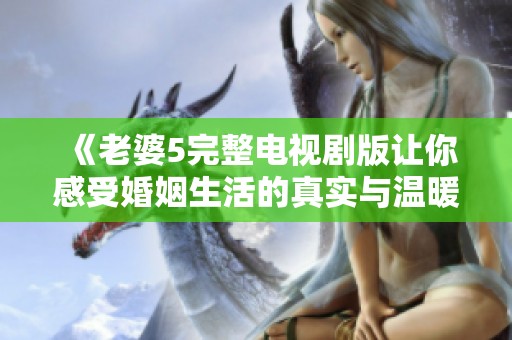《老婆5完整电视剧版让你感受婚姻生活的真实与温暖》