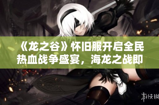《龙之谷》怀旧服开启全民热血战争盛宴，海龙之战即将来袭！