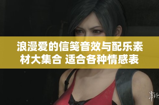 浪漫爱的信笺音效与配乐素材大集合 适合各种情感表达