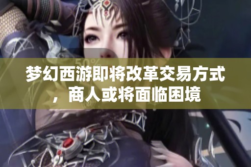 梦幻西游即将改革交易方式，商人或将面临困境
